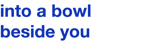 into a bowl beside you